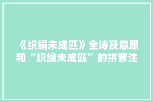 《织绢未成匹》全诗及意思和“织绢未成匹”的拼音注释 诗词鉴赏