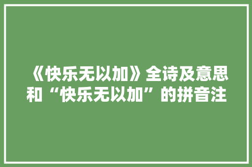 《快乐无以加》全诗及意思和“快乐无以加”的拼音注释