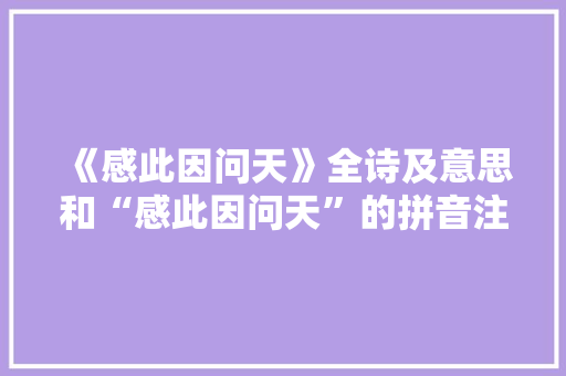 《感此因问天》全诗及意思和“感此因问天”的拼音注释 诗词鉴赏