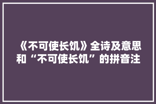 《不可使长饥》全诗及意思和“不可使长饥”的拼音注释 诗词鉴赏