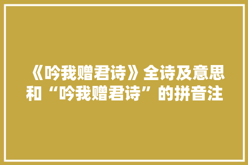 《吟我赠君诗》全诗及意思和“吟我赠君诗”的拼音注释 诗词鉴赏