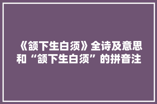 《颔下生白须》全诗及意思和“颔下生白须”的拼音注释