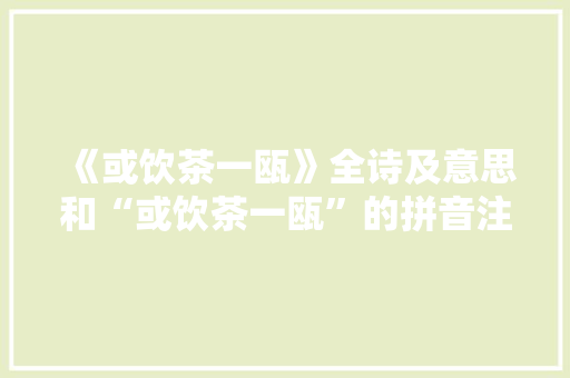 《或饮茶一瓯》全诗及意思和“或饮茶一瓯”的拼音注释 诗词鉴赏