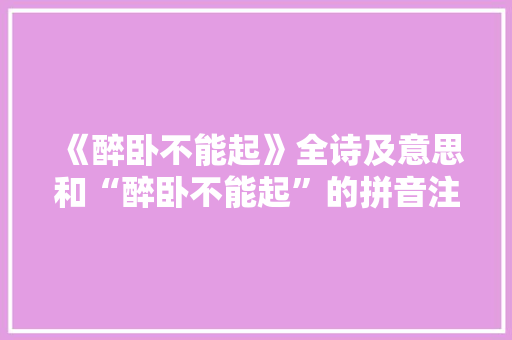 《醉卧不能起》全诗及意思和“醉卧不能起”的拼音注释