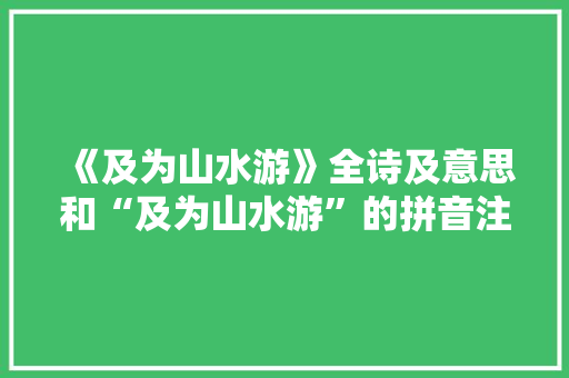 《及为山水游》全诗及意思和“及为山水游”的拼音注释 诗词鉴赏