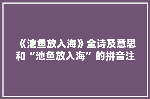 《池鱼放入海》全诗及意思和“池鱼放入海”的拼音注释