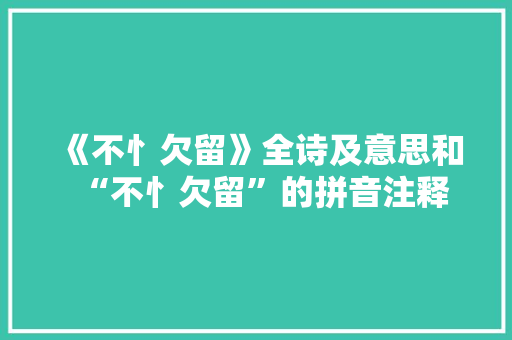 《不忄欠留》全诗及意思和“不忄欠留”的拼音注释
