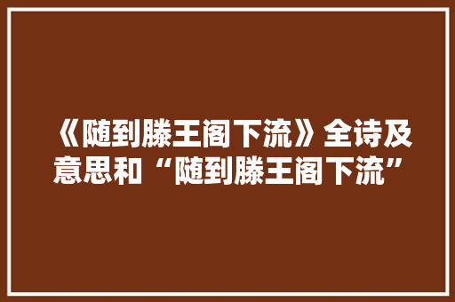 《随到滕王阁下流》全诗及意思和“随到滕王阁下流”的拼音注释 诗词鉴赏