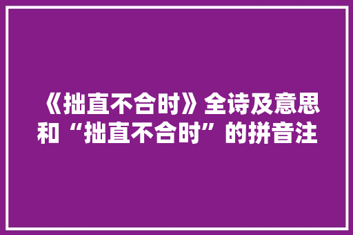 《拙直不合时》全诗及意思和“拙直不合时”的拼音注释 诗词鉴赏