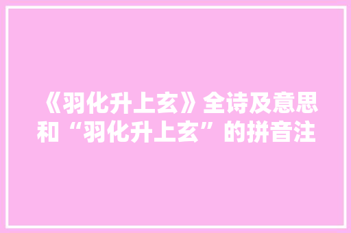 《羽化升上玄》全诗及意思和“羽化升上玄”的拼音注释 诗词鉴赏