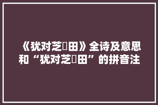 《犹对芝朮田》全诗及意思和“犹对芝朮田”的拼音注释 诗词鉴赏