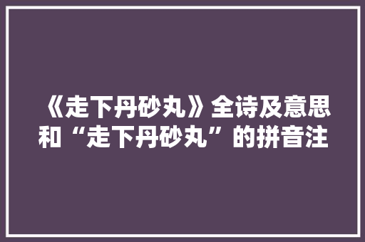 《走下丹砂丸》全诗及意思和“走下丹砂丸”的拼音注释