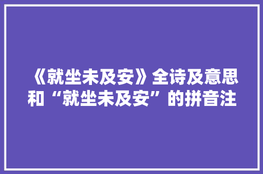 《就坐未及安》全诗及意思和“就坐未及安”的拼音注释