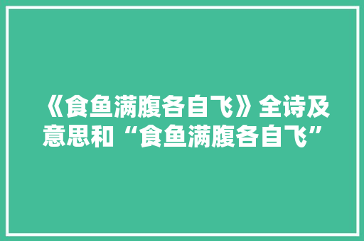 《食鱼满腹各自飞》全诗及意思和“食鱼满腹各自飞”的拼音注释 诗词鉴赏