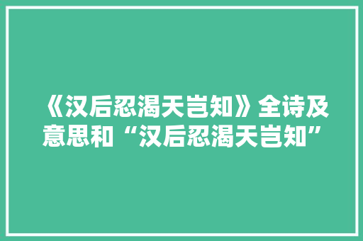 《汉后忍渴天岂知》全诗及意思和“汉后忍渴天岂知”的拼音注释