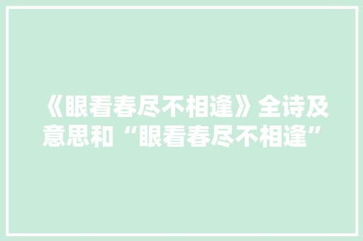 《眼看春尽不相逢》全诗及意思和“眼看春尽不相逢”的拼音注释 诗词鉴赏