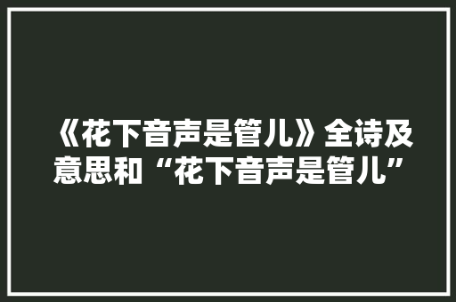 《花下音声是管儿》全诗及意思和“花下音声是管儿”的拼音注释