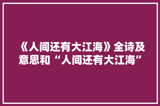 《人间还有大江海》全诗及意思和“人间还有大江海”的拼音注释