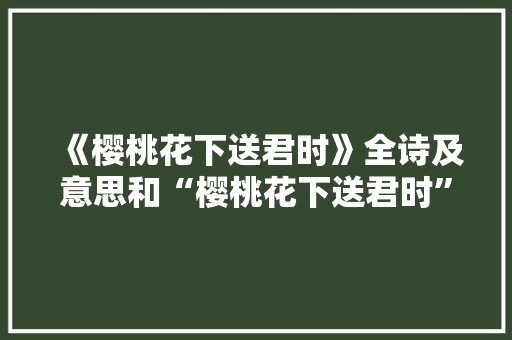 《樱桃花下送君时》全诗及意思和“樱桃花下送君时”的拼音注释