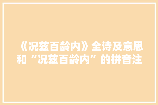 《况兹百龄内》全诗及意思和“况兹百龄内”的拼音注释 诗词鉴赏
