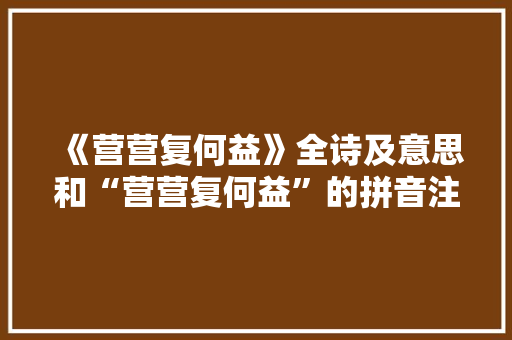 《营营复何益》全诗及意思和“营营复何益”的拼音注释