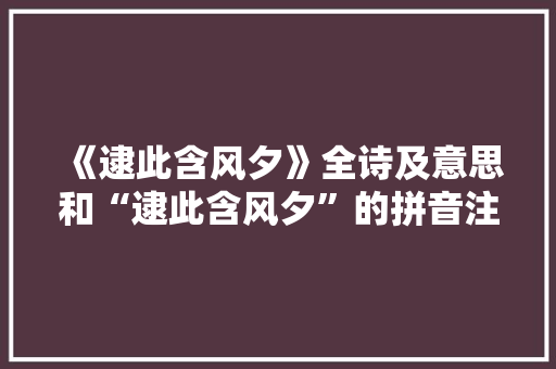 《逮此含风夕》全诗及意思和“逮此含风夕”的拼音注释 诗词鉴赏