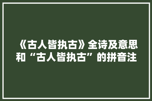 《古人皆执古》全诗及意思和“古人皆执古”的拼音注释