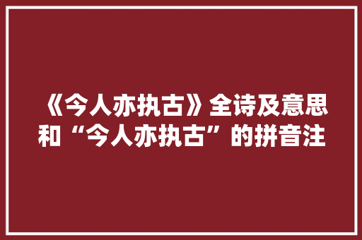 《今人亦执古》全诗及意思和“今人亦执古”的拼音注释