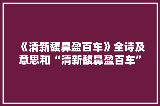 《清新馥鼻盈百车》全诗及意思和“清新馥鼻盈百车”的拼音注释 诗词鉴赏
