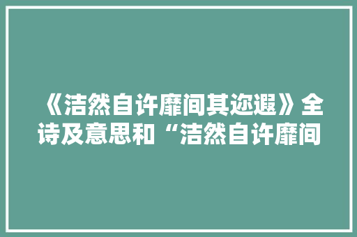 《洁然自许靡间其迩遐》全诗及意思和“洁然自许靡间其迩遐”的拼音注释 诗词鉴赏