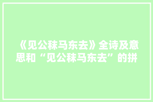 《见公秣马东去》全诗及意思和“见公秣马东去”的拼音注释
