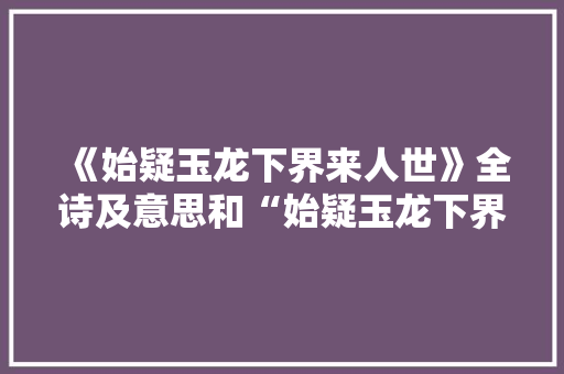 《始疑玉龙下界来人世》全诗及意思和“始疑玉龙下界来人世”的拼音注释 诗词鉴赏