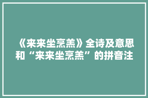 《来来坐烹羔》全诗及意思和“来来坐烹羔”的拼音注释 诗词鉴赏