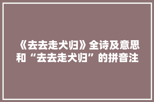 《去去走犬归》全诗及意思和“去去走犬归”的拼音注释 诗词鉴赏