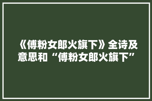 《傅粉女郎火旗下》全诗及意思和“傅粉女郎火旗下”的拼音注释