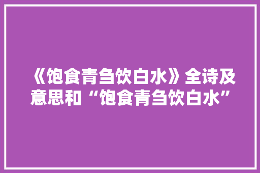 《饱食青刍饮白水》全诗及意思和“饱食青刍饮白水”的拼音注释