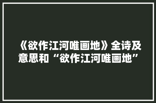 《欲作江河唯画地》全诗及意思和“欲作江河唯画地”的拼音注释