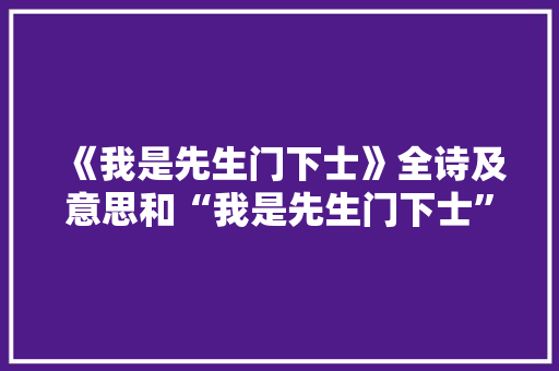 《我是先生门下士》全诗及意思和“我是先生门下士”的拼音注释
