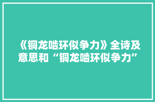 《铜龙啮环似争力》全诗及意思和“铜龙啮环似争力”的拼音注释 诗词鉴赏
