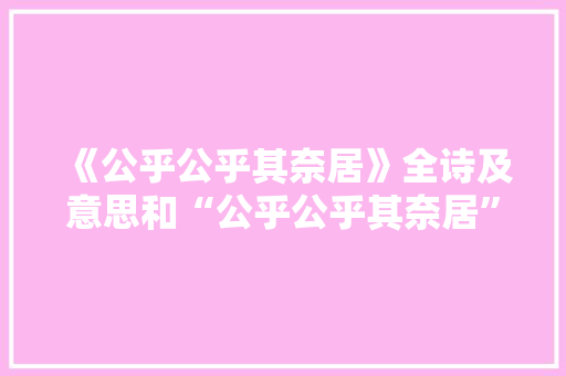 《公乎公乎其奈居》全诗及意思和“公乎公乎其奈居”的拼音注释 诗词鉴赏
