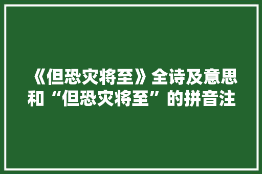 《但恐灾将至》全诗及意思和“但恐灾将至”的拼音注释 诗词鉴赏