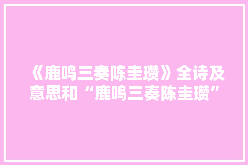 《鹿鸣三奏陈圭瓒》全诗及意思和“鹿鸣三奏陈圭瓒”的拼音注释