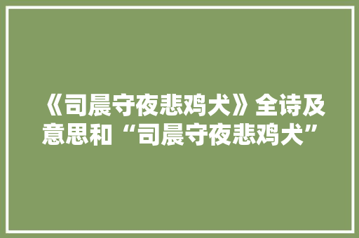 《司晨守夜悲鸡犬》全诗及意思和“司晨守夜悲鸡犬”的拼音注释 诗词鉴赏