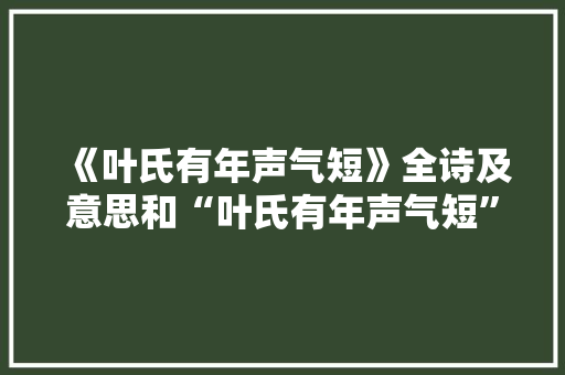 《叶氏有年声气短》全诗及意思和“叶氏有年声气短”的拼音注释 诗词鉴赏