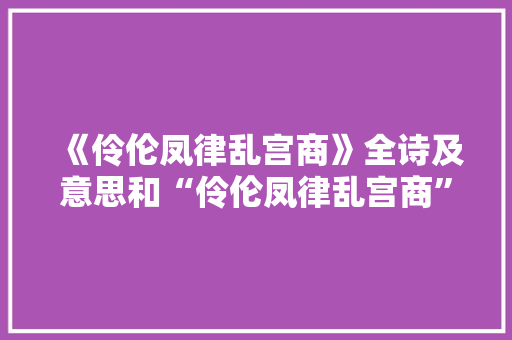 《伶伦凤律乱宫商》全诗及意思和“伶伦凤律乱宫商”的拼音注释 诗词鉴赏
