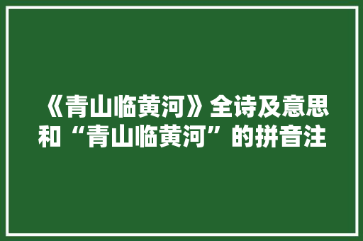 《青山临黄河》全诗及意思和“青山临黄河”的拼音注释 诗词鉴赏