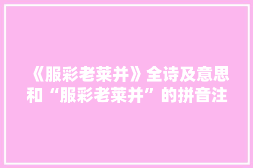 《服彩老莱并》全诗及意思和“服彩老莱并”的拼音注释