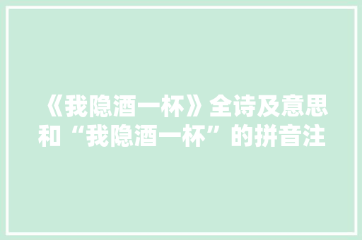 《我隐酒一杯》全诗及意思和“我隐酒一杯”的拼音注释