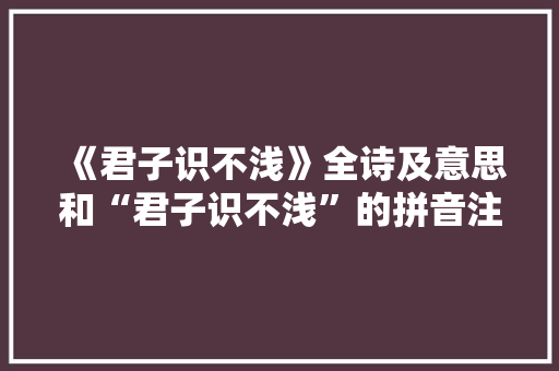 《君子识不浅》全诗及意思和“君子识不浅”的拼音注释