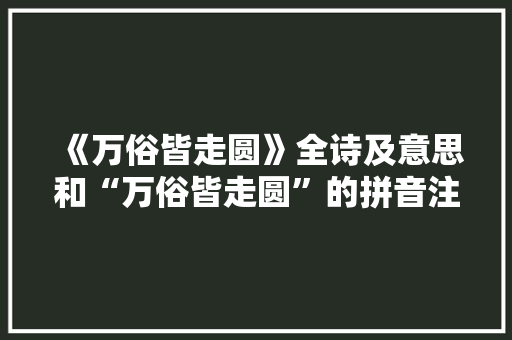 《万俗皆走圆》全诗及意思和“万俗皆走圆”的拼音注释 诗词鉴赏